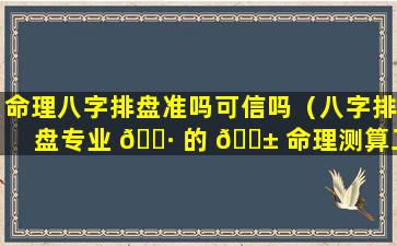 命理八字排盘准吗可信吗（八字排盘专业 🌷 的 🐱 命理测算工具）